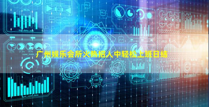 广州娱乐会所火热招人中轻松上班日结