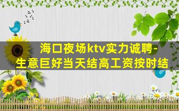海口夜场ktv实力诚聘-生意巨好当天结高工资按时结